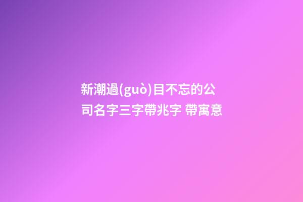 新潮過(guò)目不忘的公司名字三字帶兆字 帶寓意-第1張-公司起名-玄機(jī)派